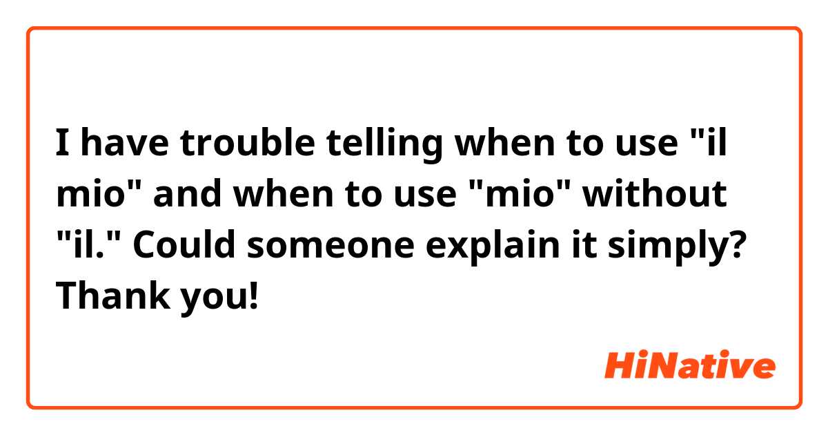 I have trouble telling when to use "il mio" and when to use "mio" without "il." Could someone explain it simply? Thank you!