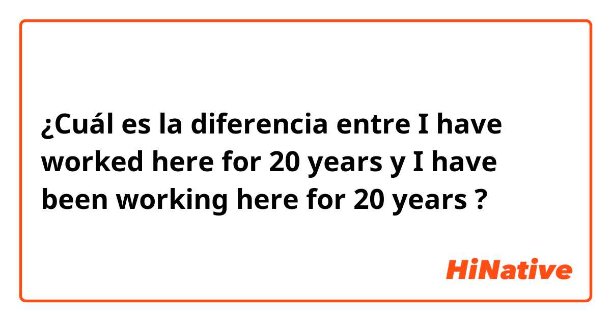 ¿Cuál es la diferencia entre I have worked here for 20 years y I have been working here for 20 years ?