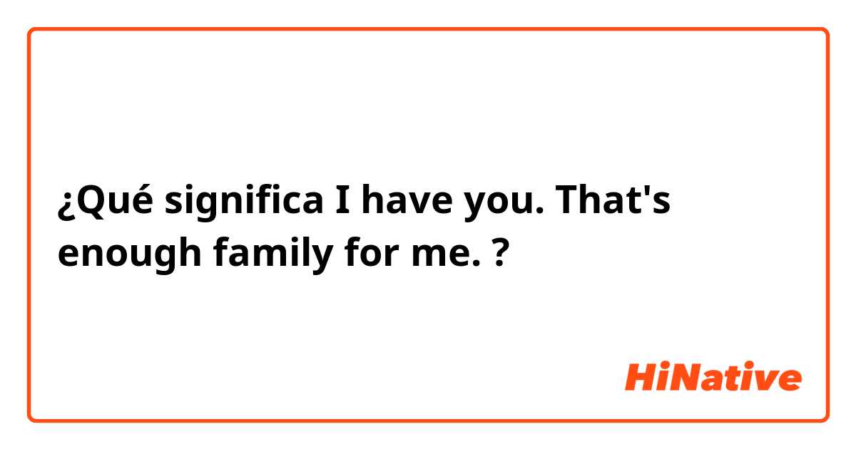 ¿Qué significa I have you. That's enough family for me.?