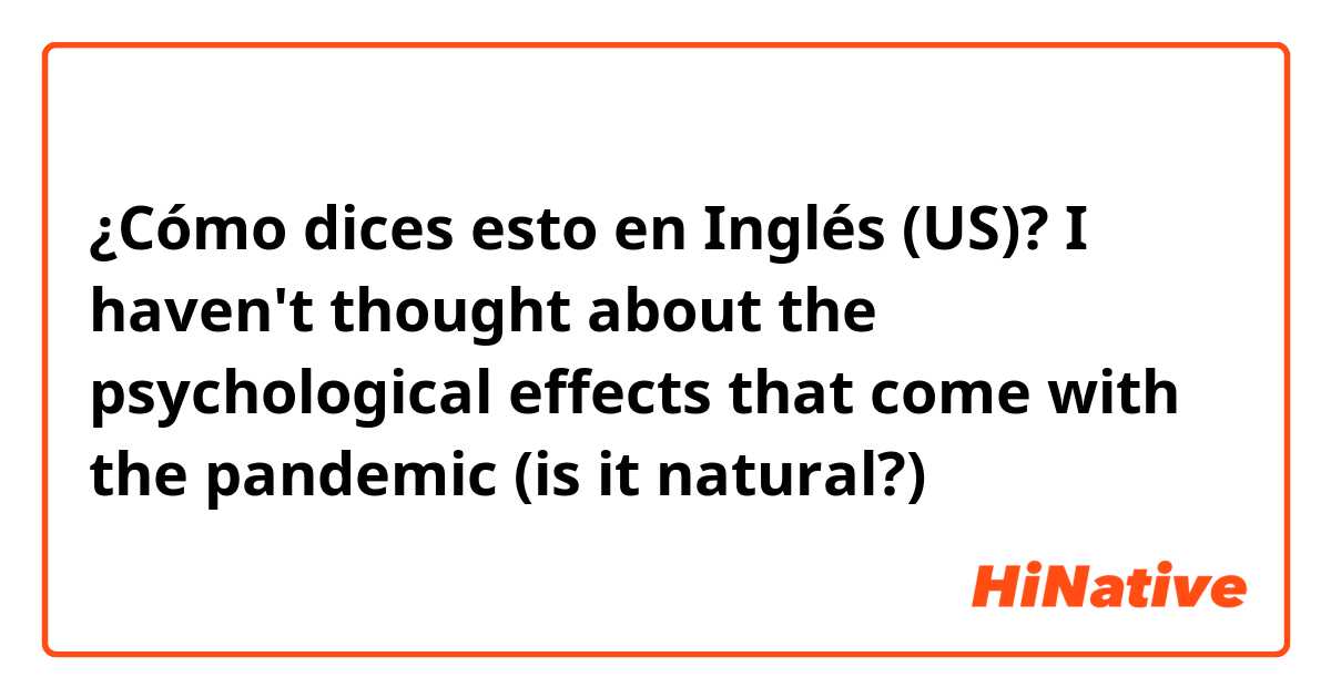 ¿Cómo dices esto en Inglés (US)? I haven't thought about the psychological effects that come with the pandemic
(is it natural?)