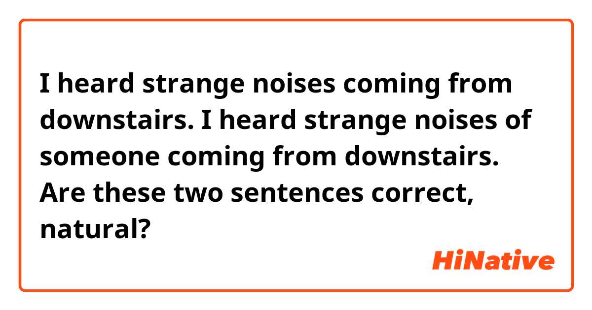I heard strange noises coming from downstairs.
I heard strange noises of someone coming from downstairs.
Are these two sentences correct, natural?