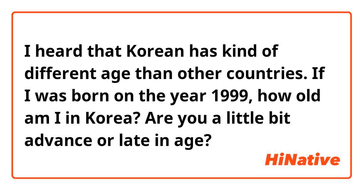 I heard that Korean has kind of different age than other countries. If I was born on the year 1999, how old am I in Korea?  Are you a little bit advance or late in age? 