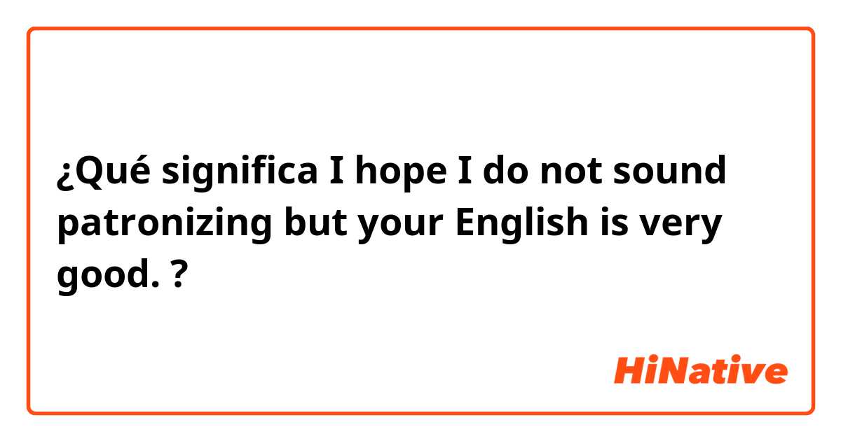 ¿Qué significa I hope I do not sound patronizing but your English is very good. ?