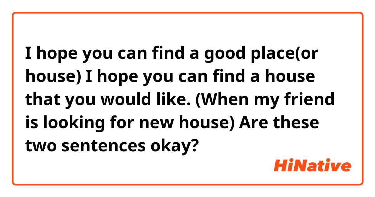 I hope you can find a good place(or house)
I hope you can find a house that you would like.
(When my friend is looking for new house)

Are these two sentences okay?