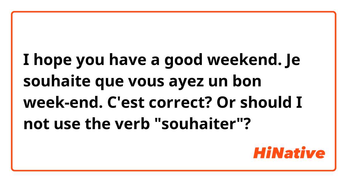 I hope you have a good weekend.

Je souhaite que vous ayez un bon week-end.

C'est correct? Or should I not use the verb "souhaiter"?