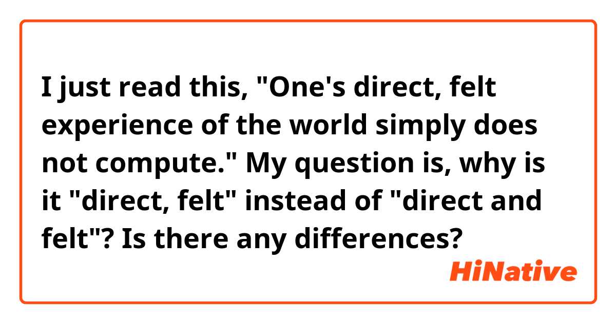 I just read this, "One's direct, felt experience of the world simply does not compute."

My question is, why is it "direct, felt" instead of "direct and felt"? Is there any differences?