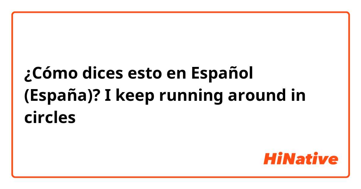 ¿Cómo dices esto en Español (España)? I keep running around in circles