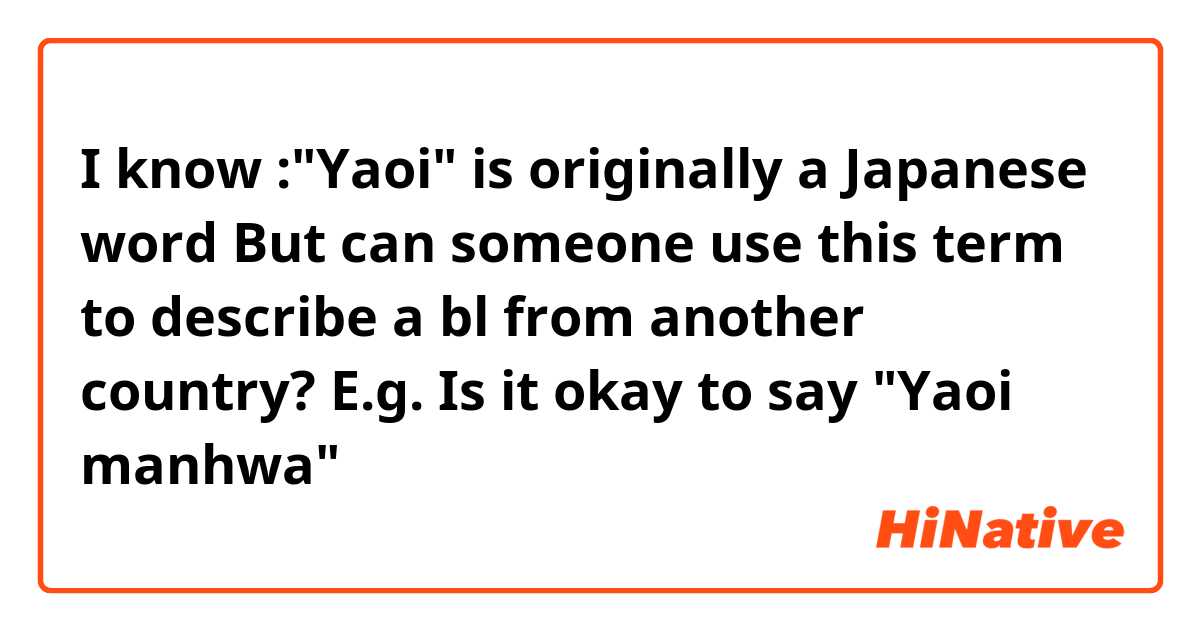 I know :"Yaoi" is originally a Japanese word But can someone use this term to describe a bl from another country?
E.g. Is it okay to say "Yaoi manhwa"