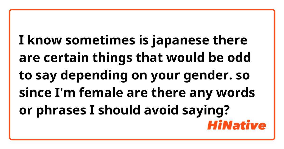 I know sometimes is japanese there are certain things that would be odd to say depending on your gender. so since I'm female are there any words or phrases I should avoid saying?