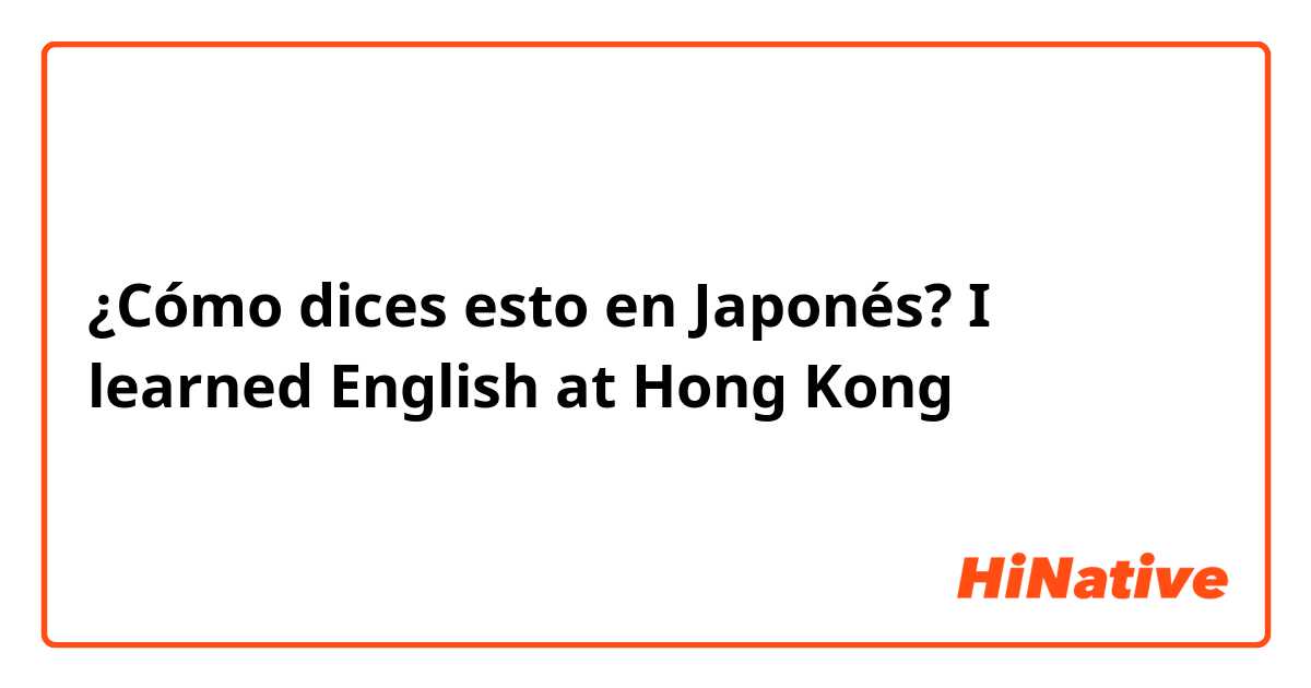 ¿Cómo dices esto en Japonés? I learned English at Hong Kong
