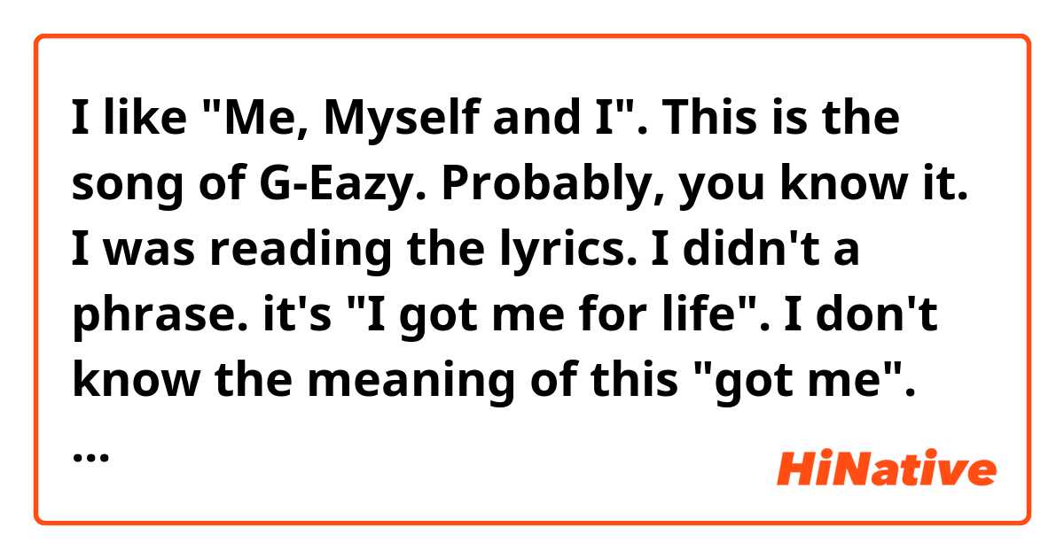 I like "Me, Myself and I". This is the song of G-Eazy. Probably, you know it. I was reading the lyrics. I didn't a phrase. it's "I got me for life". I don't know the meaning of this "got me". Let me know what meaning that is. and I wanna know how to use words that has a lot of meanings.