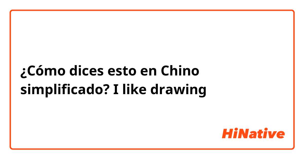 ¿Cómo dices esto en Chino simplificado? I like drawing 