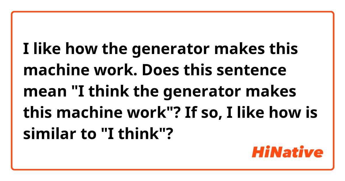 I like how the generator makes this machine work.
Does this sentence mean "I think the generator makes this machine work"?
If so, I like how is similar to "I think"?