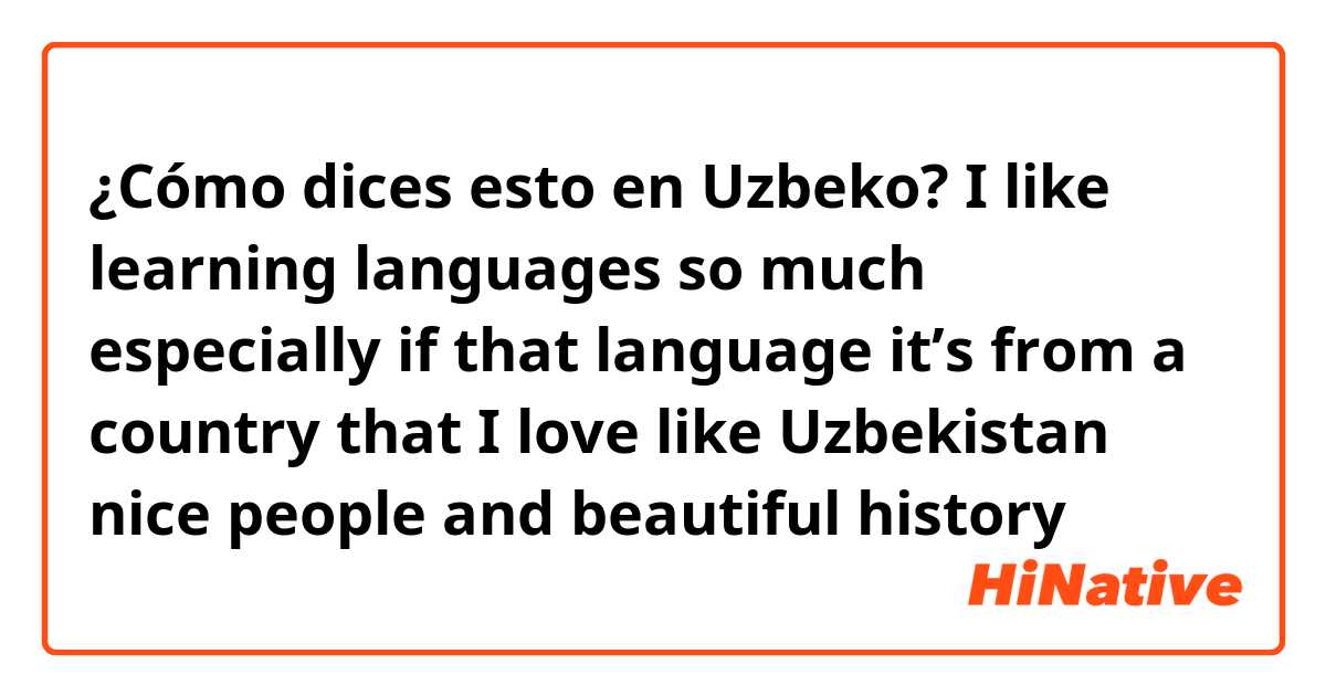 ¿Cómo dices esto en Uzbeko? I like learning languages so much especially if that language it’s from a country that I love like Uzbekistan nice people and beautiful history 