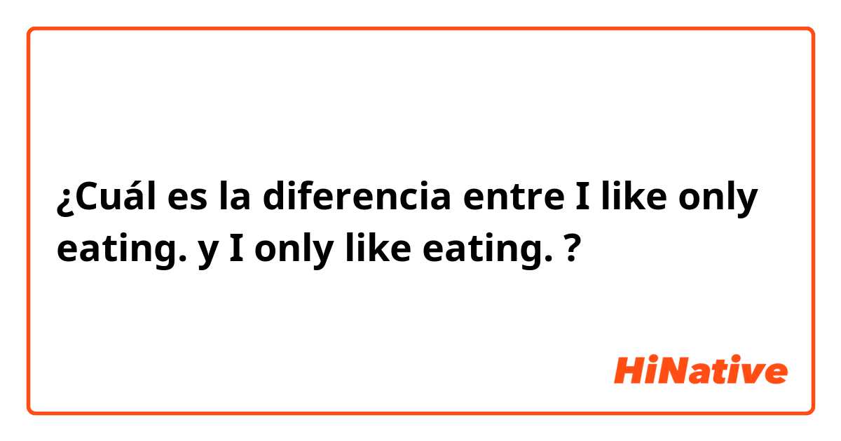 ¿Cuál es la diferencia entre I like only eating. y I only like eating. ?