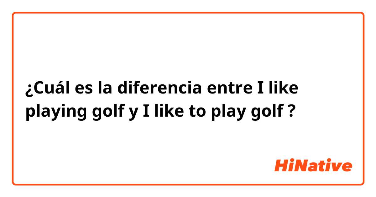 ¿Cuál es la diferencia entre I like playing golf y I like to play golf ?