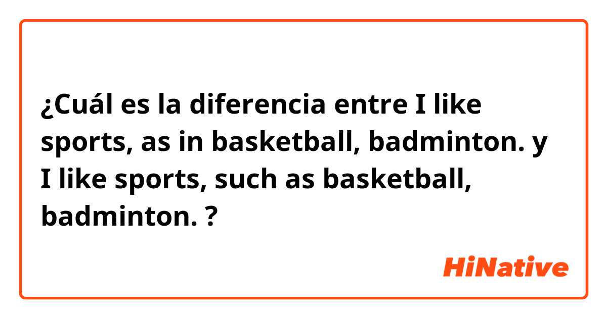 ¿Cuál es la diferencia entre I like sports, as in basketball, badminton. y I like sports, such as basketball, badminton. ?
