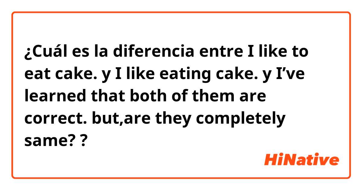 ¿Cuál es la diferencia entre I like to eat cake.  y I like eating cake.  y I’ve learned that both of them are correct. but,are they completely same? ?