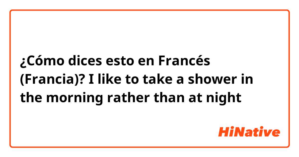 ¿Cómo dices esto en Francés (Francia)? I like to take a shower in the morning rather than at night
