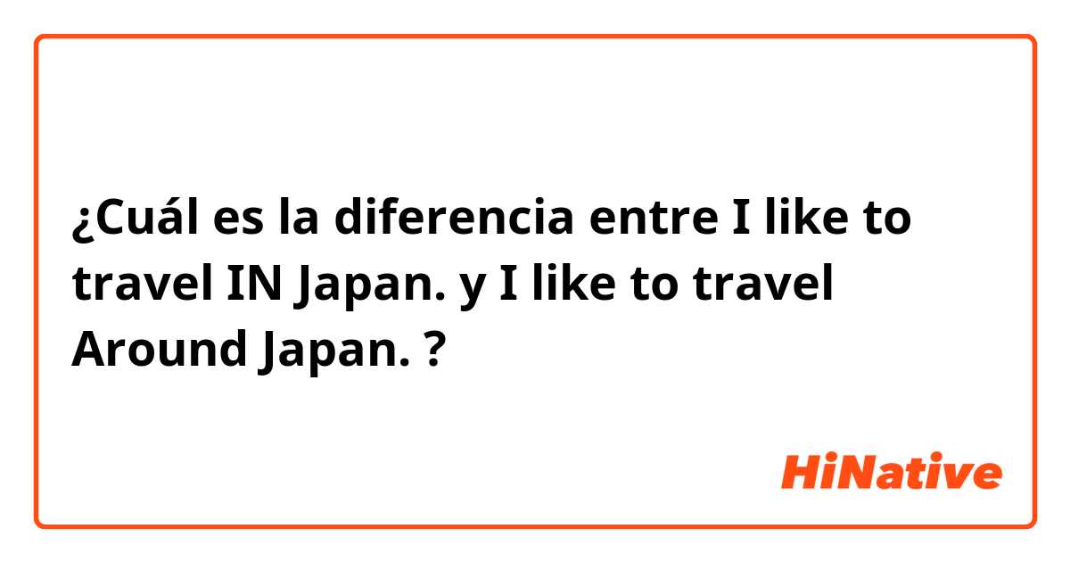 ¿Cuál es la diferencia entre I like to travel IN Japan.  y I like to travel Around Japan.  ?