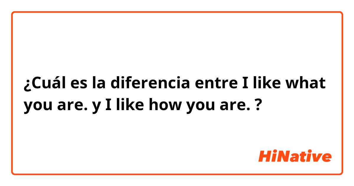 ¿Cuál es la diferencia entre I like what you are.  y I like how you are.  ?