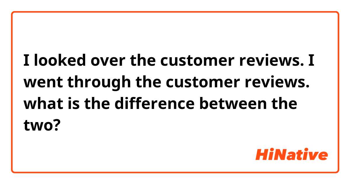 I looked over the customer reviews.
I went through the customer reviews.

what is the difference between the two?