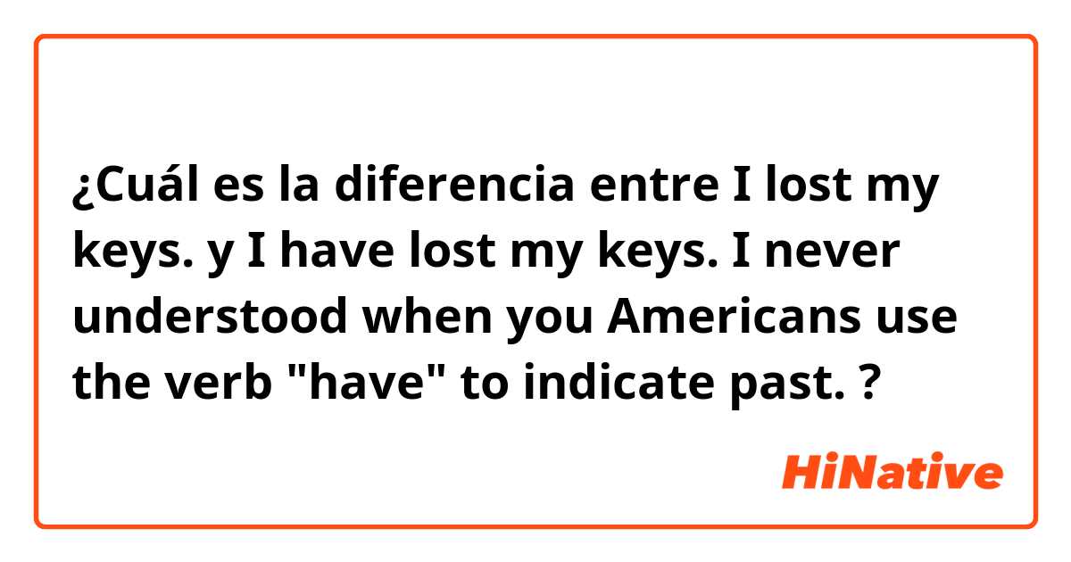 ¿Cuál es la diferencia entre I lost my keys.  y I have lost my keys.  I never understood when you Americans use the verb "have" to indicate past.  ?