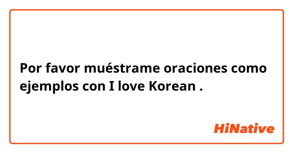 Por favor muéstrame oraciones como ejemplos con I love Korean .