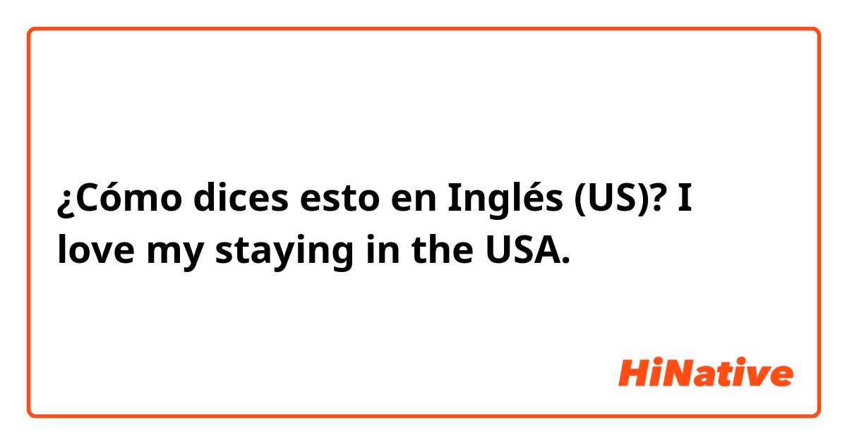 ¿Cómo dices esto en Inglés (US)? I love my staying in the USA. 

