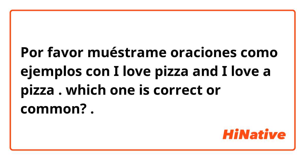 Por favor muéstrame oraciones como ejemplos con I love pizza and I love a pizza .
which one is correct or common?.