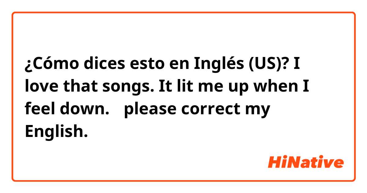 ¿Cómo dices esto en Inglés (US)? I love that songs. It lit me up when I feel down. 
✳︎please correct my English.🙏