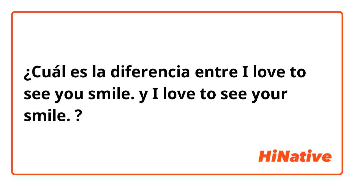 ¿Cuál es la diferencia entre I love to see you smile. y I love to see your smile. ?