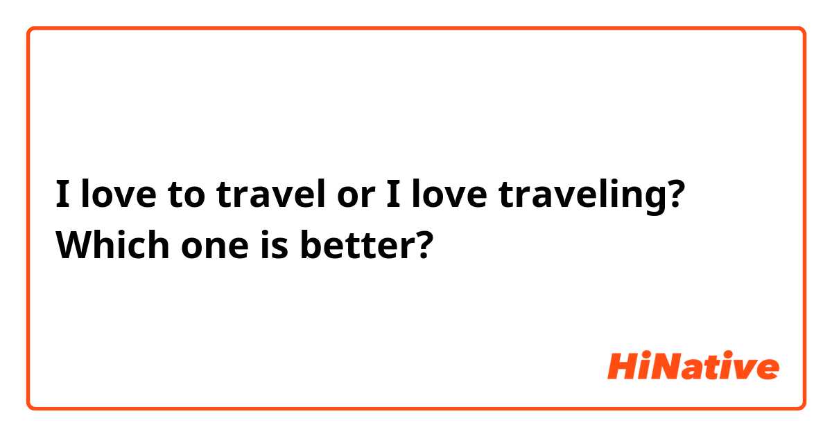 I love to travel or I love traveling? Which one is better?