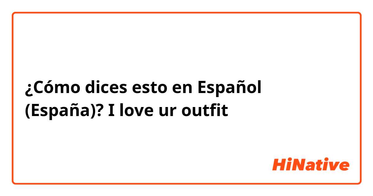 ¿Cómo dices esto en Español (España)? I love ur outfit