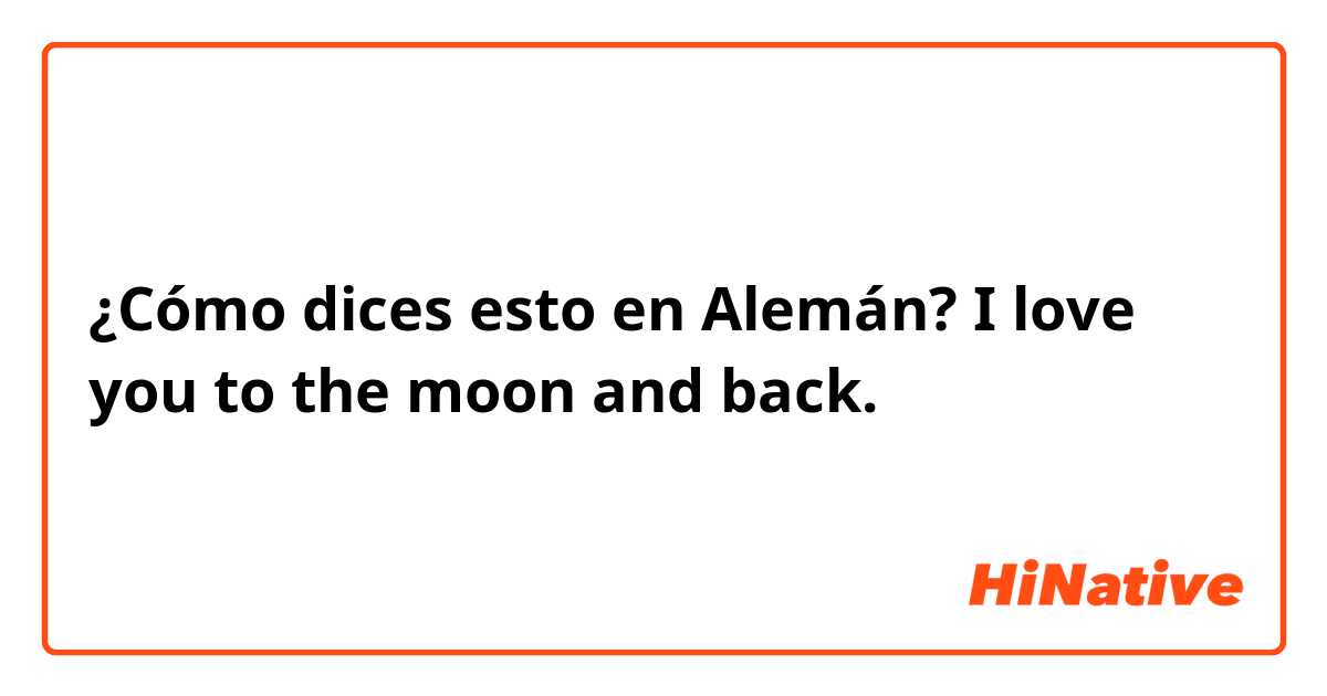 ¿Cómo dices esto en Alemán? I love you to the moon and back.