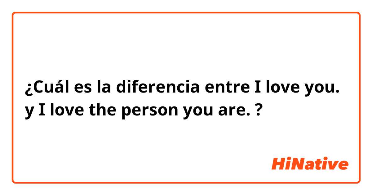¿Cuál es la diferencia entre I love you.  y I love the person you are.  ?