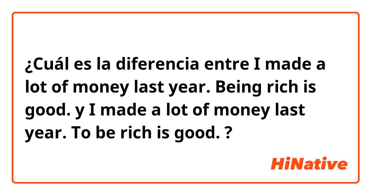 ¿Cuál es la diferencia entre I made a lot of money last year. Being rich is good. y I made a lot of money last year. To be rich is good. ?