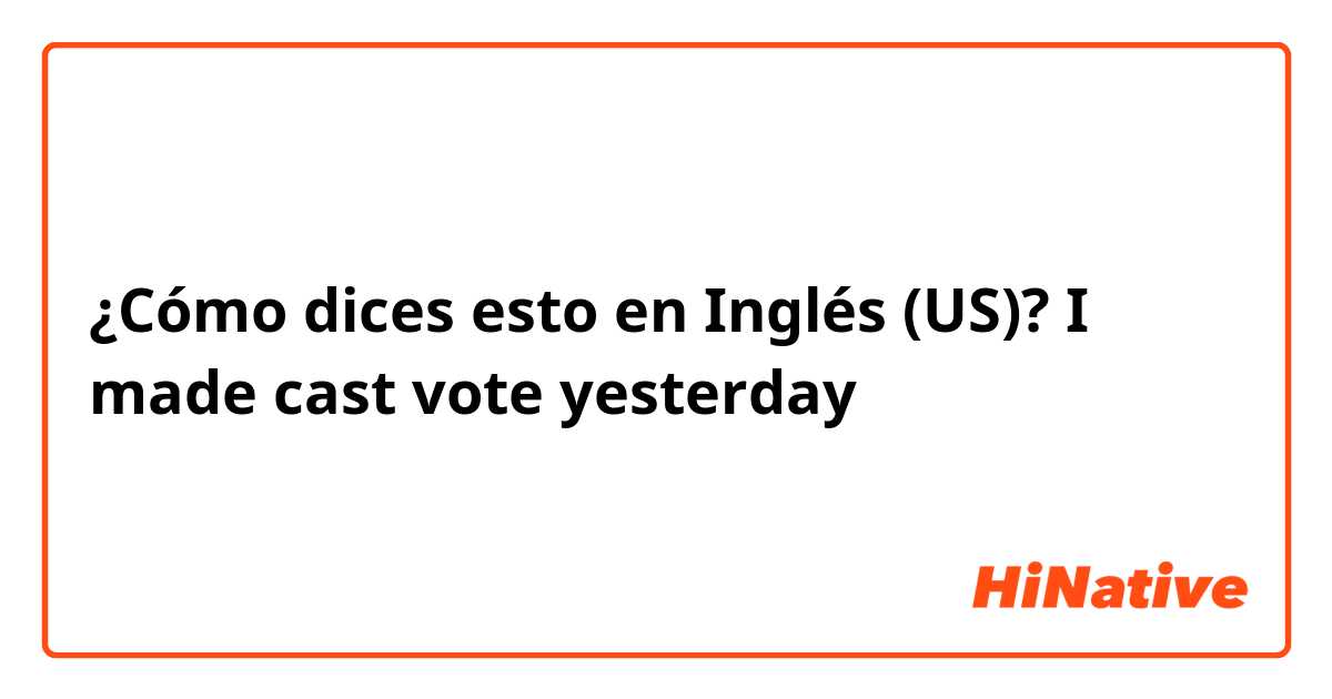 ¿Cómo dices esto en Inglés (US)? I made cast vote yesterday