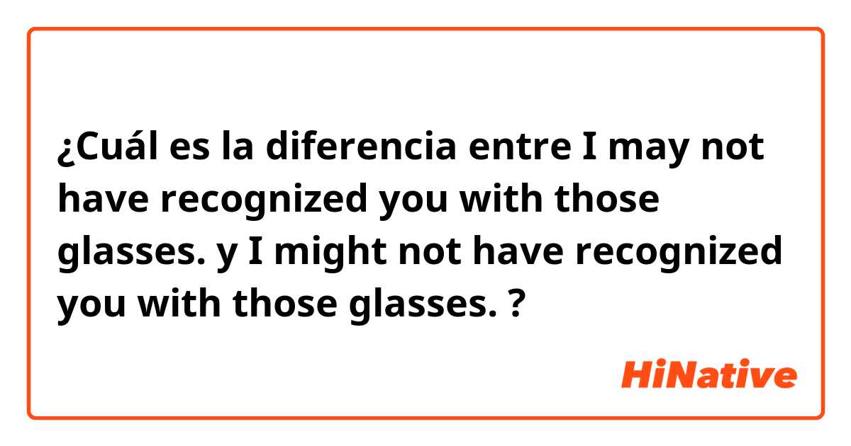¿Cuál es la diferencia entre I may not have recognized you with those glasses. y I might not have recognized you with those glasses. ?