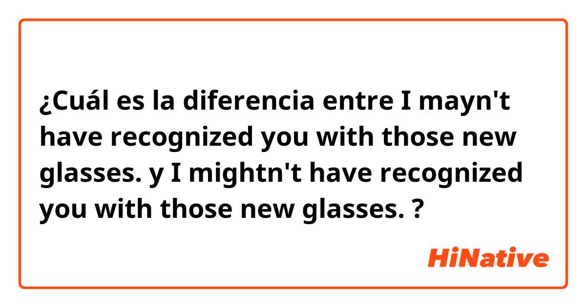 ¿Cuál es la diferencia entre I mayn't have recognized you with those new glasses. y I mightn't have recognized you with those new glasses. ?