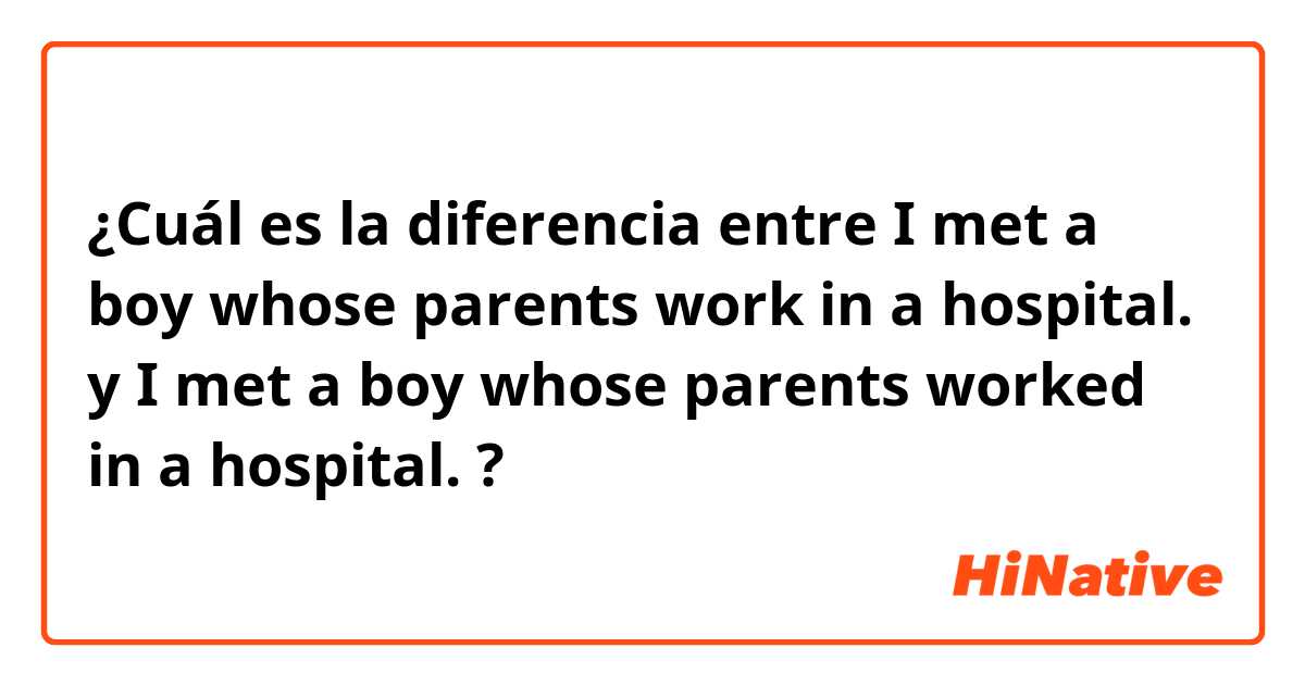¿Cuál es la diferencia entre I met a boy whose parents work in a hospital. y I met a boy whose parents worked in a hospital. ?