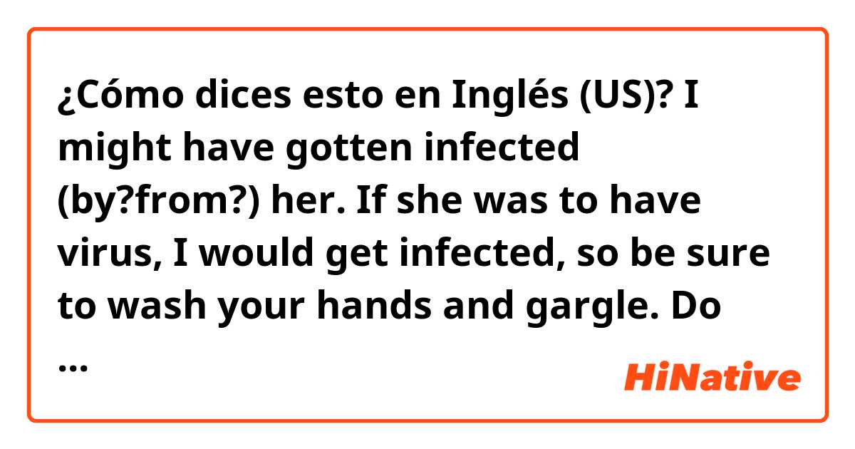 ¿Cómo dices esto en Inglés (US)? I might have gotten infected (by?from?) her. If she was to have virus, I would get infected, so be sure to wash your hands and gargle.  Do these sound natural?