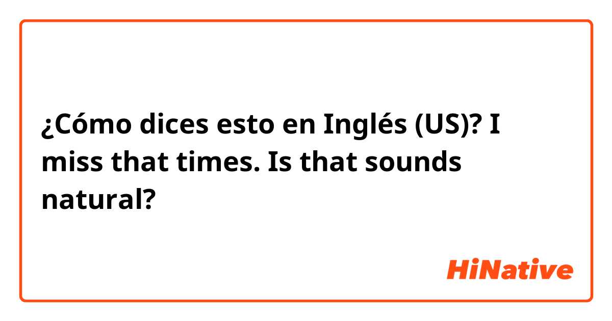 ¿Cómo dices esto en Inglés (US)? I miss that times. Is that sounds natural?