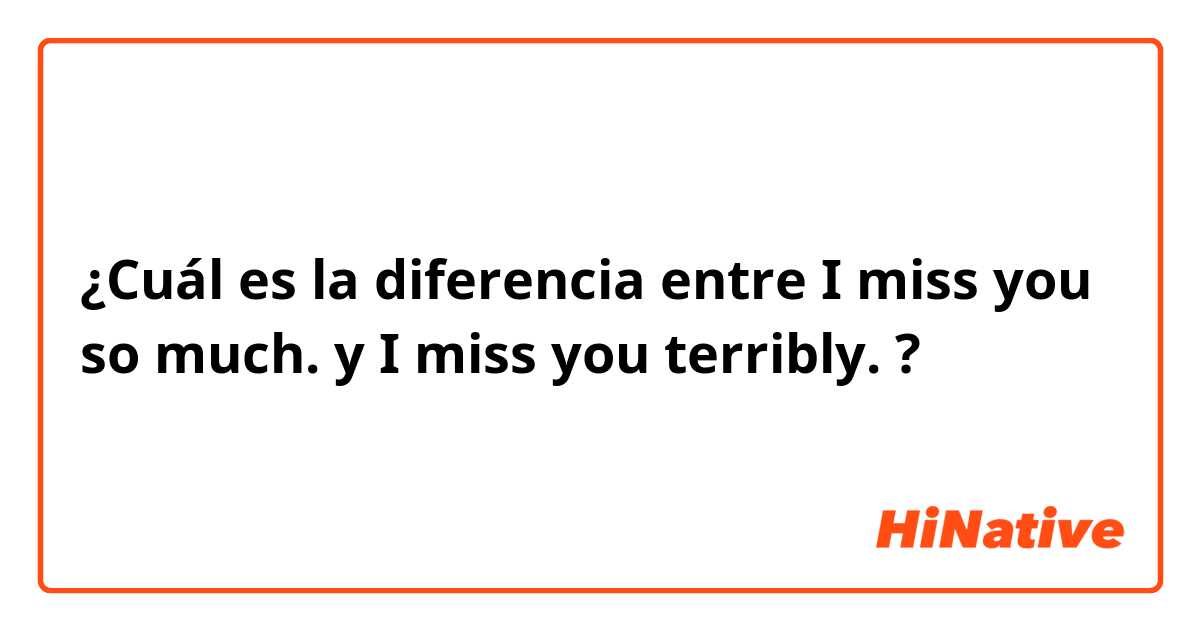 ¿Cuál es la diferencia entre I miss you so much. y I miss you terribly. ?