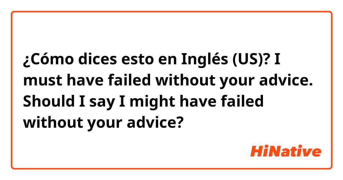 ¿Cómo dices esto en Inglés (US)? I must have failed without your advice. Should I say I might have failed without your advice?