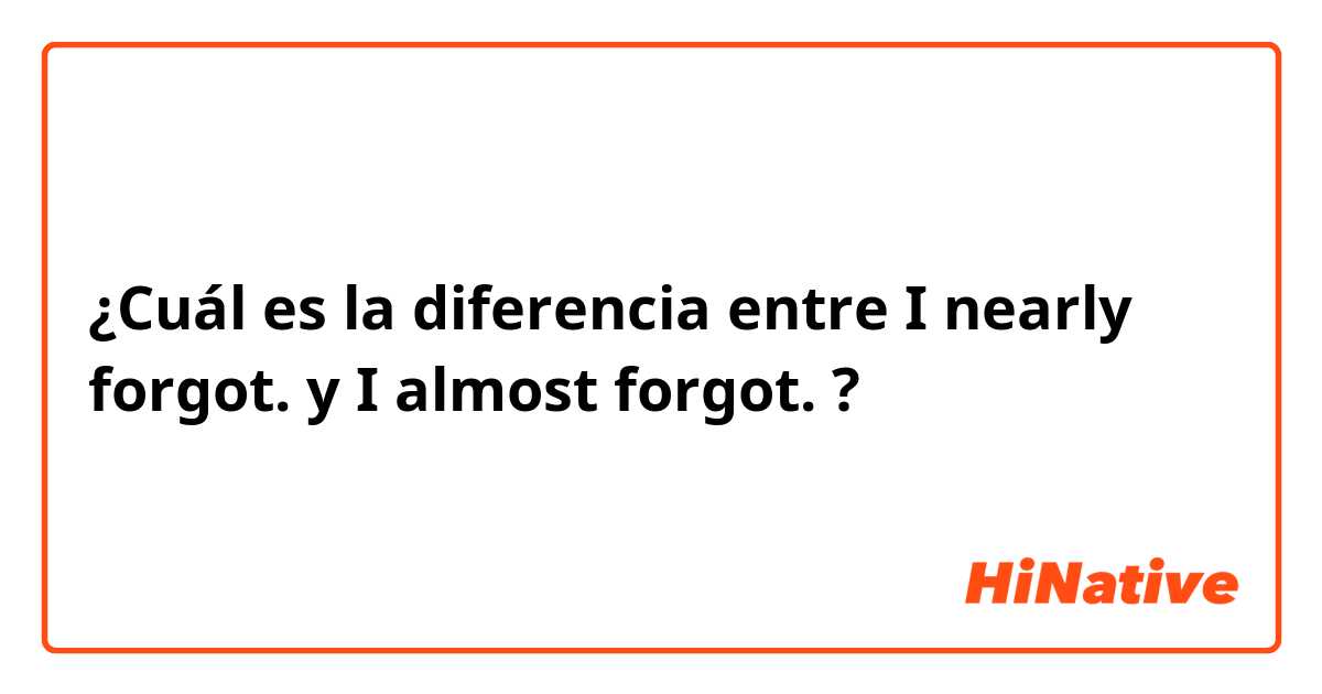 ¿Cuál es la diferencia entre I nearly forgot. y I almost forgot. ?