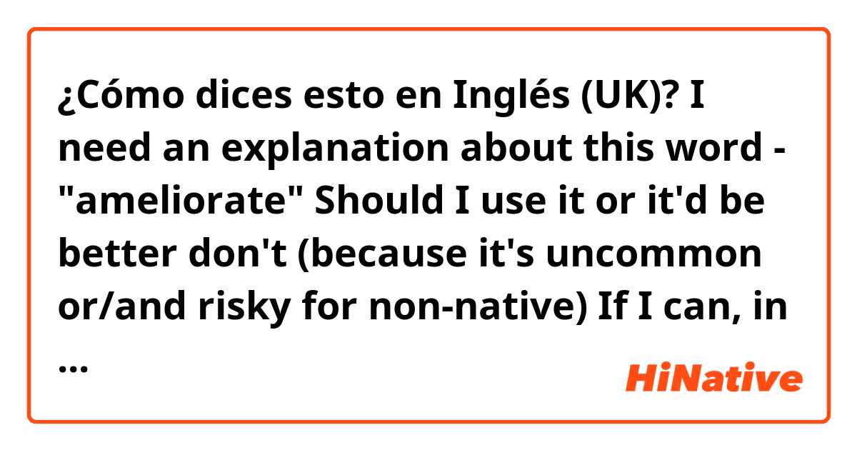 ¿Cómo dices esto en Inglés (UK)? I need an explanation about this word - "ameliorate"
Should I use it or it'd be better don't (because it's uncommon or/and risky for non-native)
If I can, in which context?
Tell me how would you use it