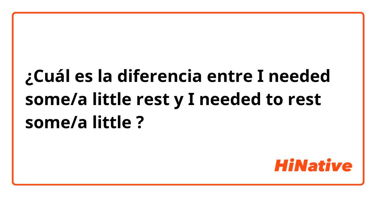 ¿Cuál es la diferencia entre I needed some/a little rest y I needed to rest some/a little ?