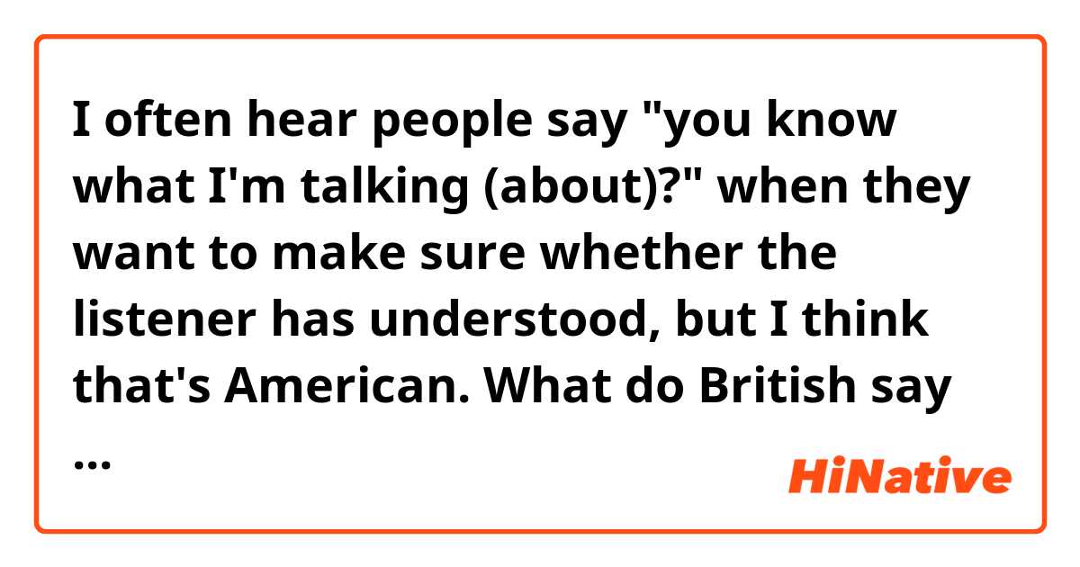 I often hear people say "you know what I'm talking (about)?" when they want to make sure whether the listener has understood, but I think that's American. What do British say in this situation?