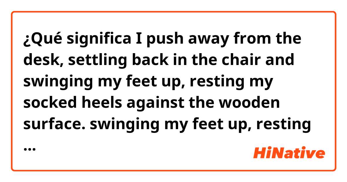 ¿Qué significa I push away from the desk, settling back in the chair and swinging my feet up, resting my socked heels against the wooden surface.

swinging my feet up, resting my socked heels against the wooden surface???